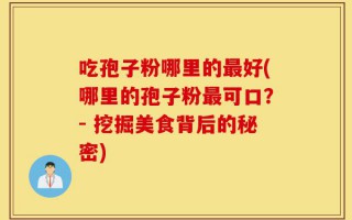 吃孢子粉哪里的最好(哪里的孢子粉最可口？- 挖掘美食背后的秘密)