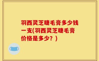 羽西灵芝睫毛膏多少钱一支(羽西灵芝睫毛膏价格是多少？)