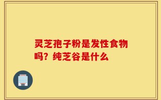 灵芝孢子粉是发性食物吗？纯芝谷是什么