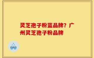 灵芝孢子粉蓝品牌？广州灵芝孢子粉品牌
