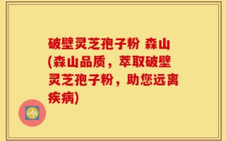 破壁灵芝孢子粉 森山(森山品质，萃取破壁灵芝孢子粉，助您远离疾病)