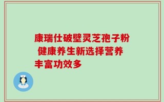 康瑞仕破壁灵芝孢子粉 健康养生新选择营养丰富功效多