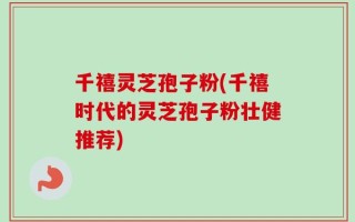 千禧灵芝孢子粉(千禧时代的灵芝孢子粉壮健推荐)