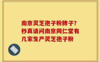 南京灵芝孢子粉牌子？秒真请问南京同仁堂有几家生产灵芝孢子粉