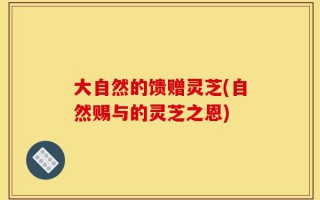 大自然的馈赠灵芝(自然赐与的灵芝之恩)