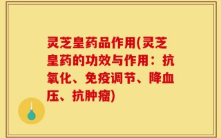 灵芝皇药品作用(灵芝皇药的功效与作用：抗氧化、免疫调节、降血压、抗肿瘤)
