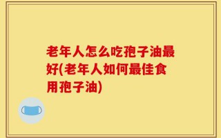 老年人怎么吃孢子油最好(老年人如何最佳食用孢子油)