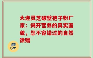 大连灵芝破壁孢子粉厂家：揭开营养的真实面貌，您不容错过的自然馈赠