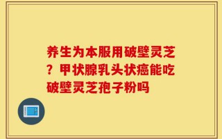 养生为本服用破壁灵芝？甲状腺乳头状癌能吃破壁灵芝孢子粉吗