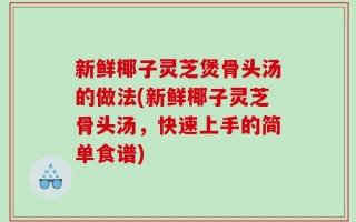 新鲜椰子灵芝煲骨头汤的做法(新鲜椰子灵芝骨头汤，快速上手的简单食谱)