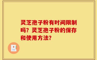 灵芝孢子粉有时间限制吗？灵芝孢子粉的保存和使用方法？
