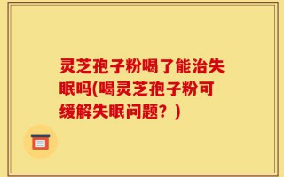 灵芝孢子粉喝了能治失眠吗(喝灵芝孢子粉可缓解失眠问题？)