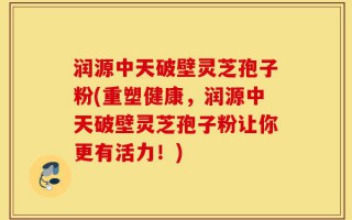 润源中天破壁灵芝孢子粉(重塑健康，润源中天破壁灵芝孢子粉让你更有活力！)