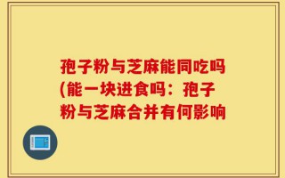 孢子粉与芝麻能同吃吗(能一块进食吗：孢子粉与芝麻合并有何影响