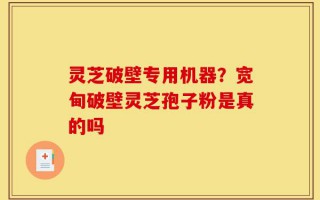 灵芝破壁专用机器？宽甸破壁灵芝孢子粉是真的吗