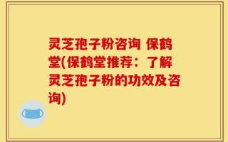 灵芝孢子粉咨询 保鹤堂(保鹤堂推荐：了解灵芝孢子粉的功效及咨询)