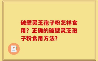 破壁灵芝孢子粉怎样食用？正确的破壁灵芝孢子粉食用方法？