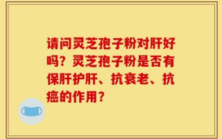 请问灵芝孢子粉对肝好吗？灵芝孢子粉是否有保肝护肝、抗衰老、抗癌的作用？