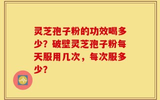 灵芝孢子粉的功效喝多少？破壁灵芝孢子粉每天服用几次，每次服多少？