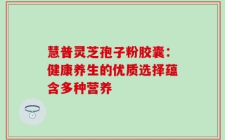 慧普灵芝孢子粉胶囊：健康养生的优质选择蕴含多种营养