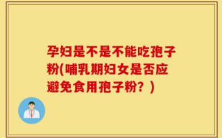 孕妇是不是不能吃孢子粉(哺乳期妇女是否应避免食用孢子粉？)