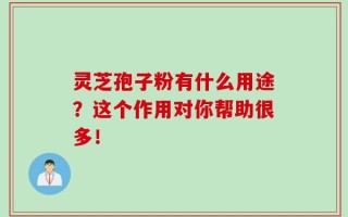 灵芝孢子粉有什么用途？这个作用对你帮助很多！