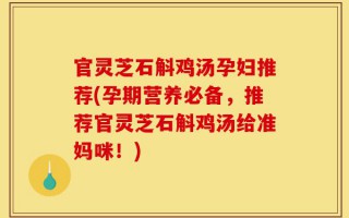 官灵芝石斛鸡汤孕妇推荐(孕期营养必备，推荐官灵芝石斛鸡汤给准妈咪！)