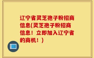 辽宁省灵芝孢子粉招商信息(灵芝孢子粉招商信息！立即加入辽宁省的商机！)