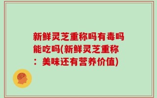 新鲜灵芝重称吗有毒吗能吃吗(新鲜灵芝重称：美味还有营养价值)