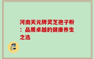 河南天元牌灵芝孢子粉：品质卓越的健康养生之选