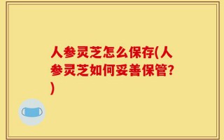 人参灵芝怎么保存(人参灵芝如何妥善保管？)