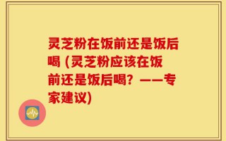 灵芝粉在饭前还是饭后喝 (灵芝粉应该在饭前还是饭后喝？——专家建议)