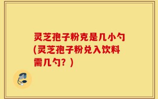 灵芝孢子粉克是几小勺(灵芝孢子粉兑入饮料需几勺？)