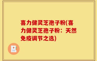 喜力健灵芝孢子粉(喜力健灵芝孢子粉：天然免疫调节之选)