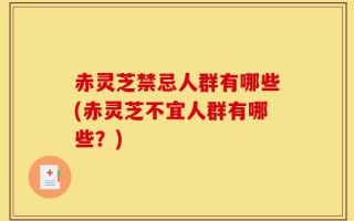 赤灵芝禁忌人群有哪些(赤灵芝不宜人群有哪些？)