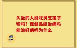 久坐的人能吃灵芝孢子粉吗？保健品能治病吗能治好病吗为什么