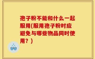 孢子粉不能和什么一起服用(服用孢子粉时应避免与哪些物品同时使用？)