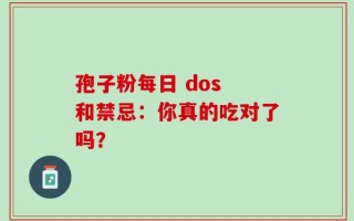 孢子粉每日 dos 和禁忌：你真的吃对了吗？