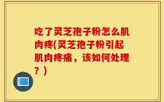 吃了灵芝孢子粉怎么肌肉疼(灵芝孢子粉引起肌肉疼痛，该如何处理？)