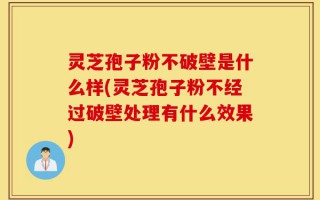 灵芝孢子粉不破壁是什么样(灵芝孢子粉不经过破壁处理有什么效果)