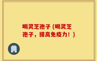 喝灵芝孢子 (喝灵芝孢子，提高免疫力！)