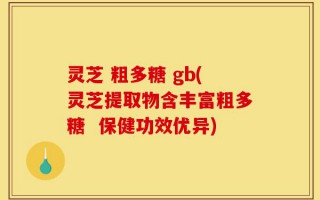 灵芝 粗多糖 gb(灵芝提取物含丰富粗多糖  保健功效优异)