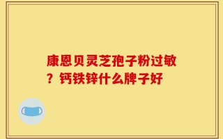 康恩贝灵芝孢子粉过敏？钙铁锌什么牌子好