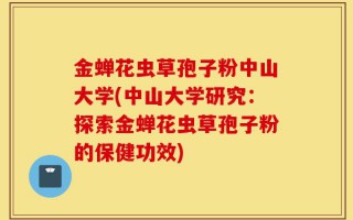 金蝉花虫草孢子粉中山大学(中山大学研究：探索金蝉花虫草孢子粉的保健功效)