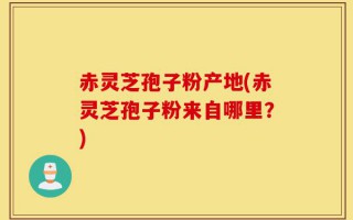 赤灵芝孢子粉产地(赤灵芝孢子粉来自哪里？)