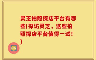 灵芝拍照探店平台有哪些(探访灵芝，这些拍照探店平台值得一试！)