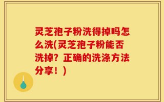 灵芝孢子粉洗得掉吗怎么洗(灵芝孢子粉能否洗掉？正确的洗涤方法分享！)