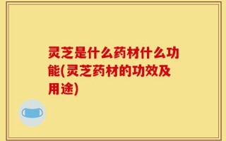 灵芝是什么药材什么功能(灵芝药材的功效及用途)