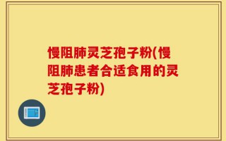 慢阻肺灵芝孢子粉(慢阻肺患者合适食用的灵芝孢子粉)