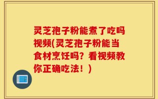 灵芝孢子粉能煮了吃吗视频(灵芝孢子粉能当食材烹饪吗？看视频教你正确吃法！)